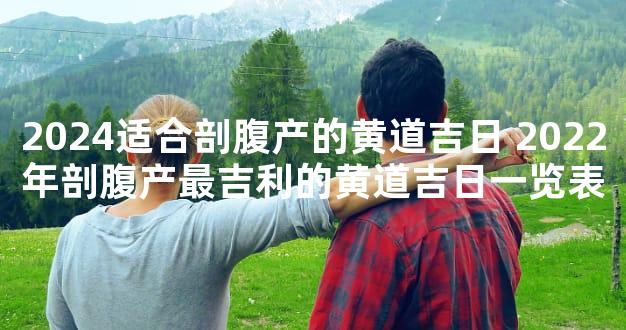 2024适合剖腹产的黄道吉日 2022年剖腹产最吉利的黄道吉日一览表